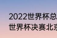 2022世界杯总决赛具体时间（2022世界杯决赛北京时间）