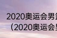 2020奥运会男篮球决赛中国和谁打的（2020奥运会男篮冠军阵容）