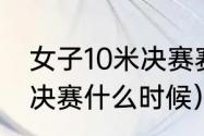 女子10米决赛赛程（世界杯10米单人决赛什么时候）