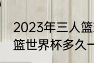 2023年三人篮球世界杯赛程（u19男篮世界杯多久一次）