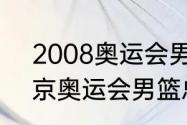 2008奥运会男篮决赛时间（08年北京奥运会男篮总决赛数据）