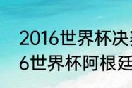 2016世界杯决赛是哪两个国家（2016世界杯阿根廷全部比赛）