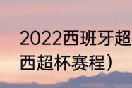 2022西班牙超级杯皇马赛程（2022西超杯赛程）