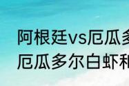 阿根廷vs厄瓜多尔有补时还是加时（厄瓜多尔白虾和阿根廷红虾哪个好）