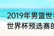 2019年男篮世界杯预选赛赛程（男篮世界杯预选赛的赛程）