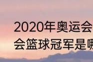 2020年奥运会篮球冠军（2020奥运会篮球冠军是哪个国家）