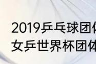 2019乒乓球团体世界杯赛程（2019年女乒世界杯团体比赛地点）