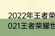 2022年王者荣耀世界冠军杯时间（2021王者荣耀世界冠军杯是第几届）