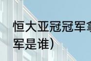 恒大亚冠冠军拿了几次（17年亚冠冠军是谁）