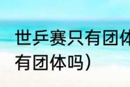 世乒赛只有团体赛么（2022世乒赛只有团体吗）