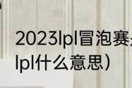 2023lpl冒泡赛是什么意思（英雄联盟lpl什么意思）