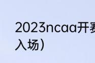 2023ncaa开赛时间（cba几点可以入场）