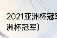 2021亚洲杯冠军男足（2021乒乓球亚洲杯冠军）