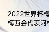 2022世界杯梅西代表哪个队（2022梅西会代表阿根廷出战吗）