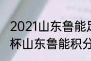 2021山东鲁能足协杯完整赛程（足协杯山东鲁能积分榜）