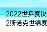 2022世乒赛决赛时间最新赛况（2022斯诺克世锦赛最新赛况）