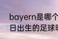 bayern是哪个球队（1984年3月22日出生的足球明星）