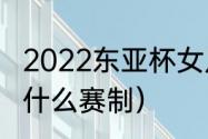 2022东亚杯女足赛制（东亚杯女足赛什么赛制）