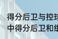 得分后卫与控球后卫的区别（在篮球中得分后卫和组织后卫有什么区别啊）