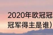 2020年欧冠冠亚军是（2020欧洲杯冠军得主是谁）