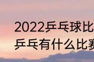 2022乒乓球比赛有哪些（2022中国乒乓有什么比赛）