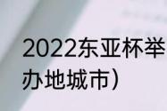 2022东亚杯举办地（2022东亚杯举办地城市）