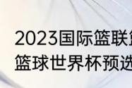 2023国际篮联篮球世界杯赛程（2021篮球世界杯预选赛中国队赛程）