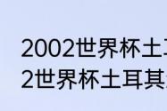 2002世界杯土耳其怎么那么牛（2002世界杯土耳其怎么那么牛）