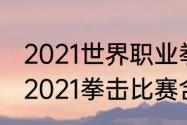 2021世界职业拳王争霸赛重要赛事（2021拳击比赛含金量最高的是哪场）