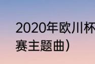 2020年欧川杯主题曲（2021欧冠决赛主题曲）