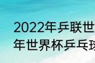 2022年乒联世界杯开幕时间（2022年世界杯乒乓球决赛时间）