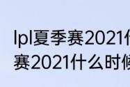 lpl夏季赛2021什么时候开始（lpl夏季赛2021什么时候开始）