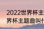 2022世界杯主题曲有几首（2008世界杯主题曲叫什么）