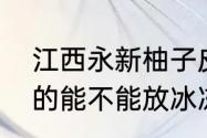 江西永新柚子皮的做法（柚子皮新鲜的能不能放冰冻）