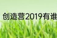 创造营2019有谁（创造营2019有谁）