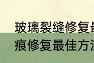 玻璃裂缝修复最佳方法（家里玻璃划痕修复最佳方法）