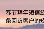 春节拜年短信经典语录（我想编辑一条回访客户的短信，谁能编的更好听）