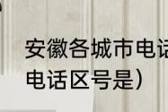 安徽各城市电话区号是多少（安徽省电话区号是）