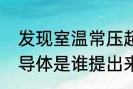 发现室温常压超导体意味着什么（超导体是谁提出来的）