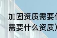 加固资质需要什么条件（建筑加固都需要什么资质）