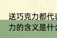 送巧克力都代表什么意思呢（送巧克力的含义是什么意思）