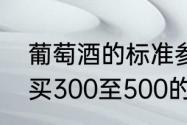 葡萄酒的标准参数（买红酒送人，想买300至500的有没有好的推荐）