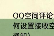 QQ空间评论怎么用大赞（手机QQ如何设置接收空间点赞、评论与我相关通知）