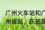 广州火车站和广州省站是一个吗（广州省站，东站是哪里哪里都有些什么）