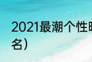 2021最潮个性昵称（有个性的旅游网名）