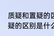 质疑和置疑的区别是什么（质疑和置疑的区别是什么）