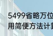 5499省略万位后的尾数（5499怎么用简便方法计算）