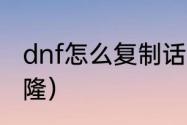 dnf怎么复制话（dnf稀有装扮怎么克隆）