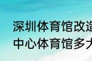 深圳体育馆改造竣工时间（深圳大运中心体育馆多大）