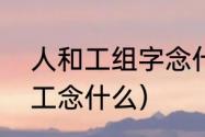 人和工组字念什么（言字旁加工人的工念什么）